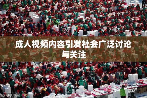 成人视频内容引发社会广泛讨论与关注
