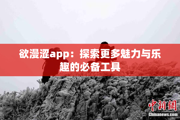 欲漫涩app：探索更多魅力与乐趣的必备工具