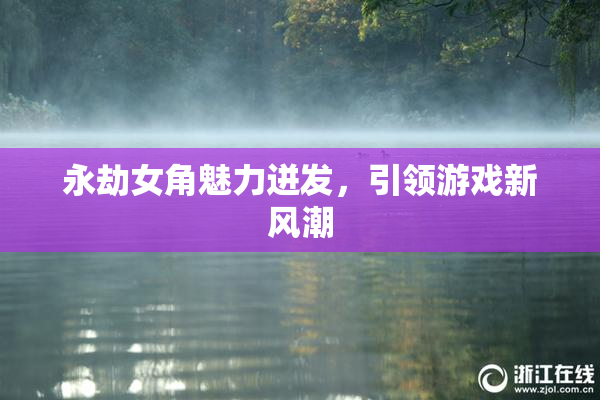 永劫女角魅力迸发，引领游戏新风潮