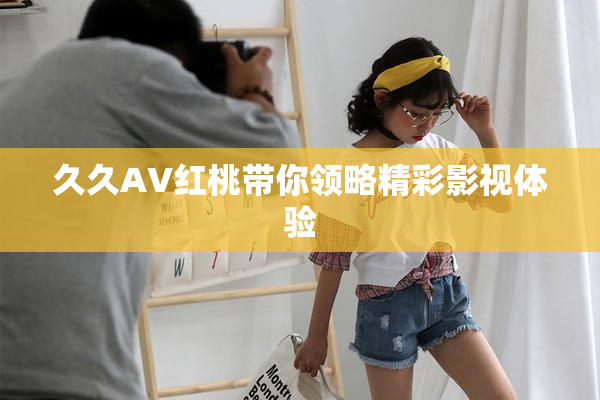 久久AV红桃带你领略精彩影视体验