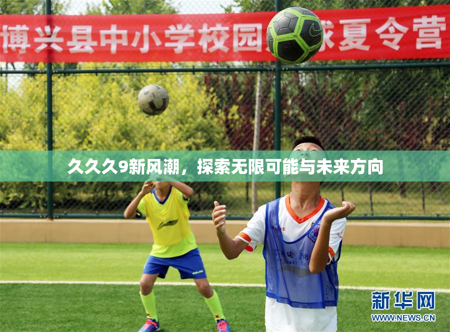 久久久9新风潮，探索无限可能与未来方向