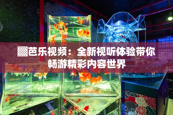 ▓芭乐视频：全新视听体验带你畅游精彩内容世界