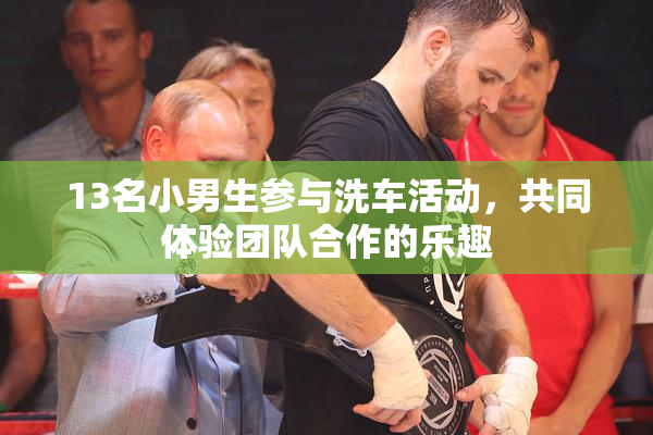 13名小男生参与洗车活动，共同体验团队合作的乐趣