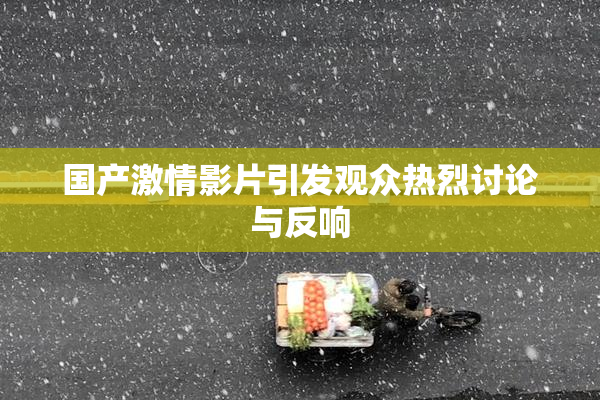 国产激情影片引发观众热烈讨论与反响