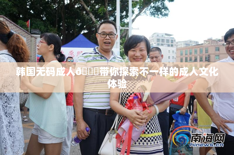 韩国无码成人🔞带你探索不一样的成人文化体验