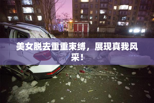 美女脱去重重束缚，展现真我风采！