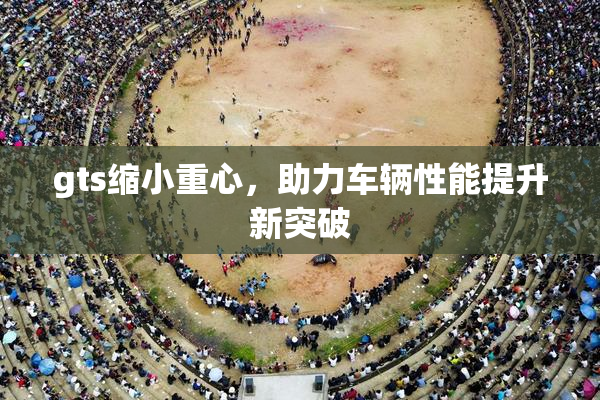 gts缩小重心，助力车辆性能提升新突破