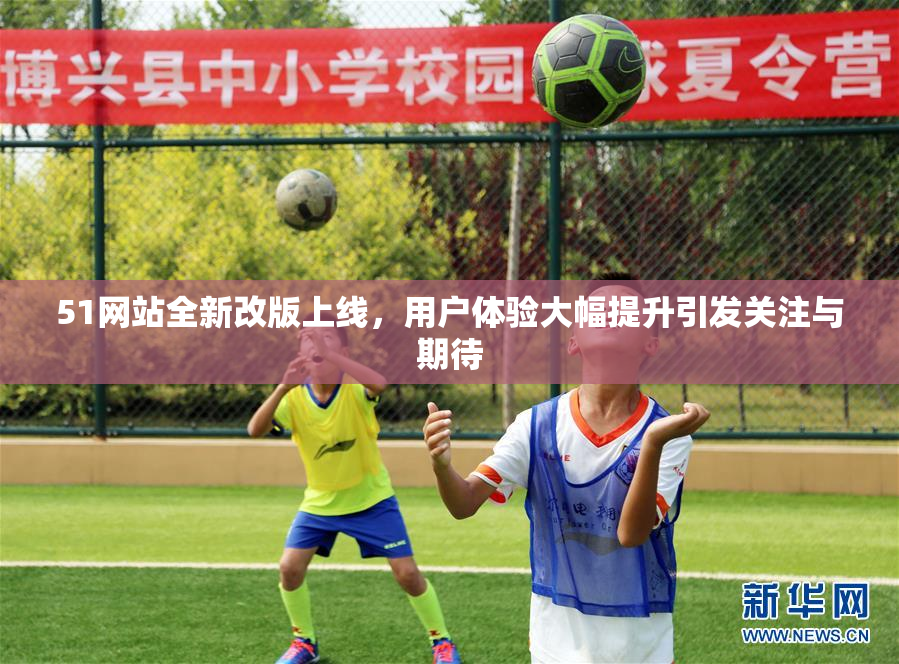51网站全新改版上线，用户体验大幅提升引发关注与期待