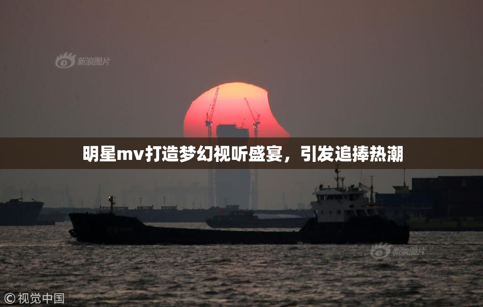 明星mv打造梦幻视听盛宴，引发追捧热潮