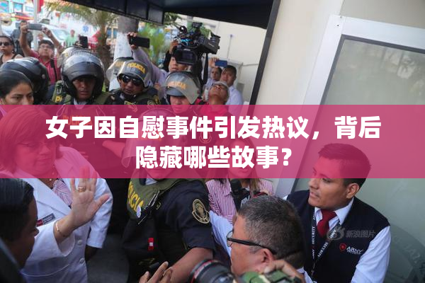 女子因自慰事件引发热议，背后隐藏哪些故事？