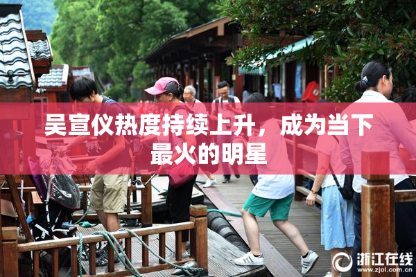 吴宣仪热度持续上升，成为当下最火的明星