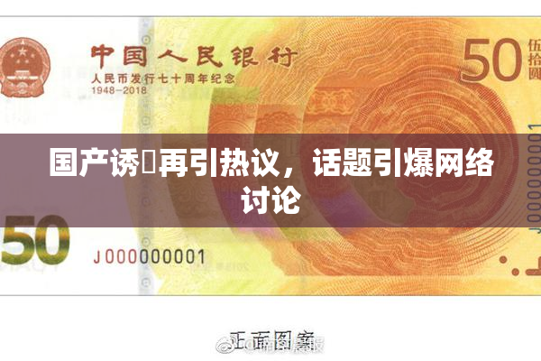 国产诱奷再引热议，话题引爆网络讨论