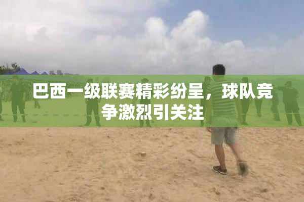 巴西一级联赛精彩纷呈，球队竞争激烈引关注