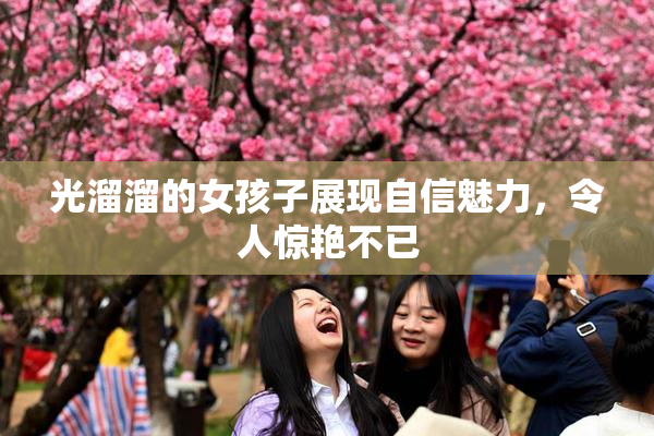光溜溜的女孩子展现自信魅力，令人惊艳不已