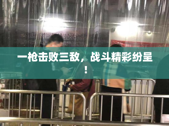 一枪击败三敌，战斗精彩纷呈！