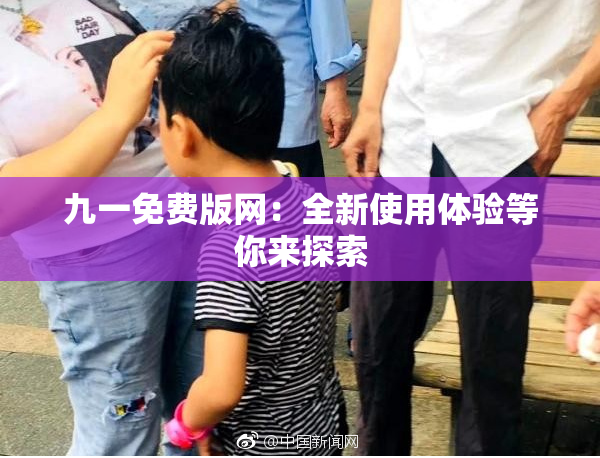 九一免费版网：全新使用体验等你来探索
