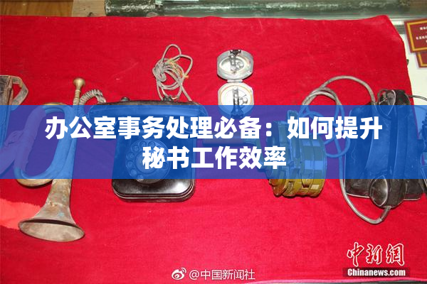 办公室事务处理必备：如何提升秘书工作效率
