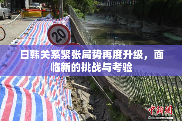 日韩关系紧张局势再度升级，面临新的挑战与考验