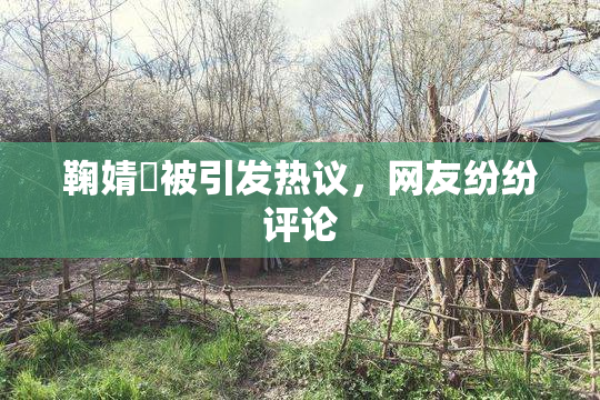 鞠婧祎被引发热议，网友纷纷评论