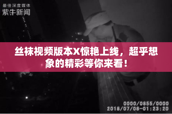 丝袜视频版本X惊艳上线，超乎想象的精彩等你来看！