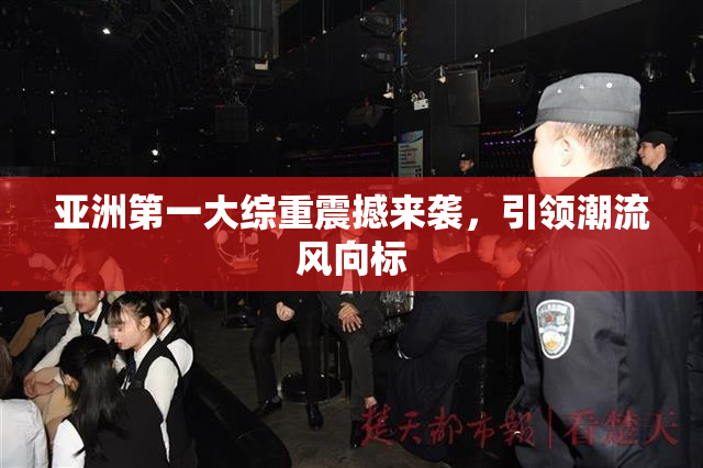 亚洲第一大综重震撼来袭，引领潮流风向标
