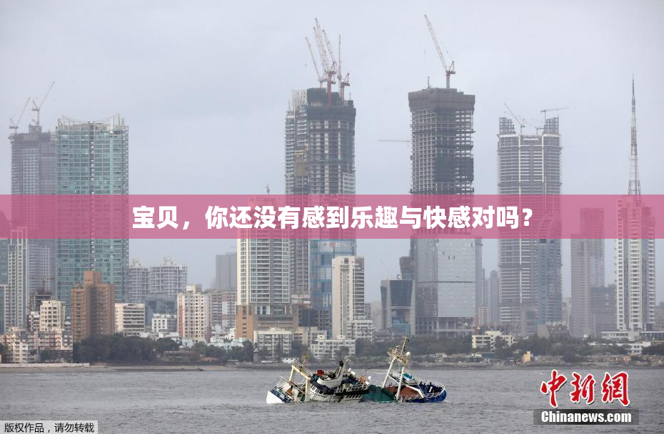 宝贝，你还没有感到乐趣与快感对吗？