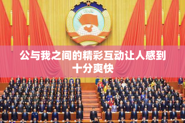 公与我之间的精彩互动让人感到十分爽快