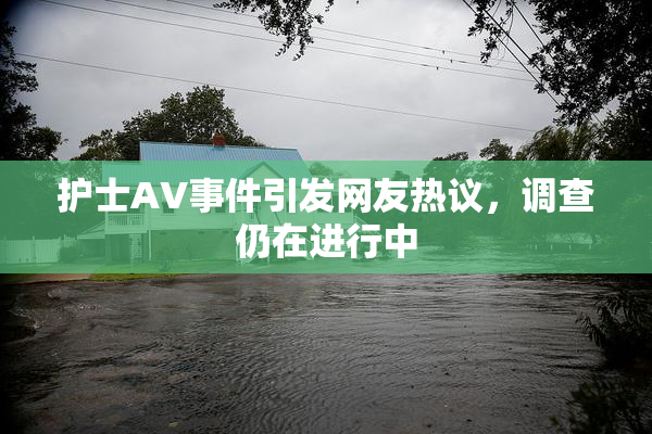 护士AV事件引发网友热议，调查仍在进行中