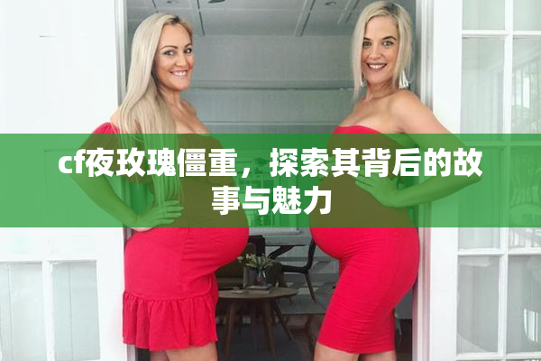 cf夜玫瑰僵重，探索其背后的故事与魅力