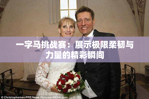 一字马挑战赛：展示极限柔韧与力量的精彩瞬间