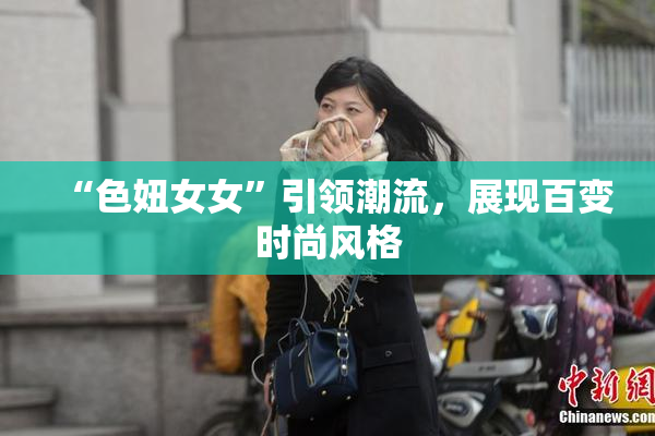 “色妞女女”引领潮流，展现百变时尚风格