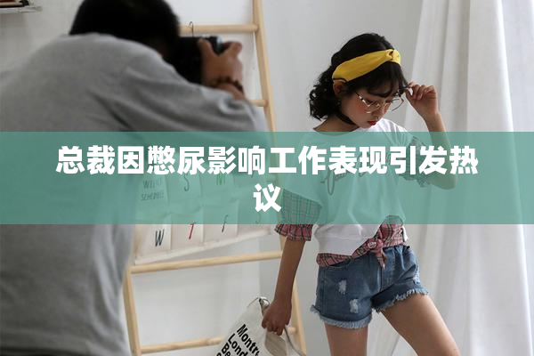 总裁因憋尿影响工作表现引发热议