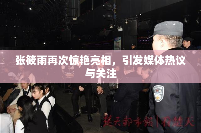 张筱雨再次惊艳亮相，引发媒体热议与关注
