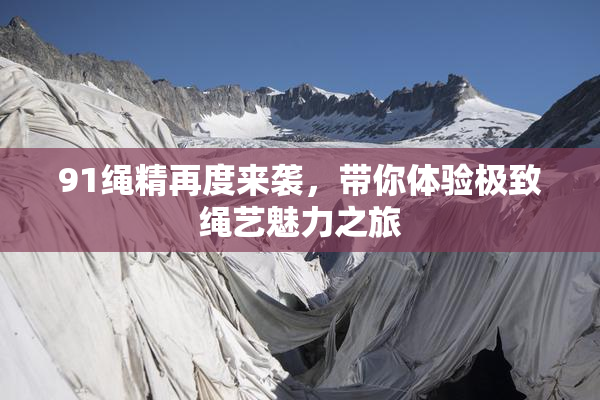 91绳精再度来袭，带你体验极致绳艺魅力之旅