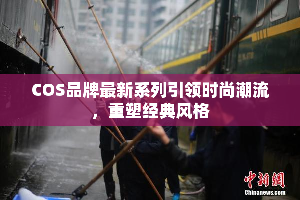 COS品牌最新系列引领时尚潮流，重塑经典风格