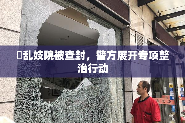 婬乱妓院被查封，警方展开专项整治行动