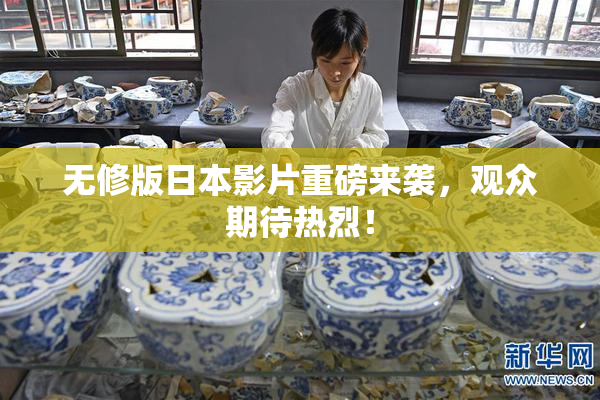 无修版日本影片重磅来袭，观众期待热烈！