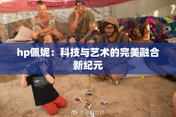 hp佩妮：科技与艺术的完美融合新纪元