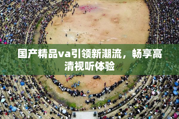 国产精品va引领新潮流，畅享高清视听体验