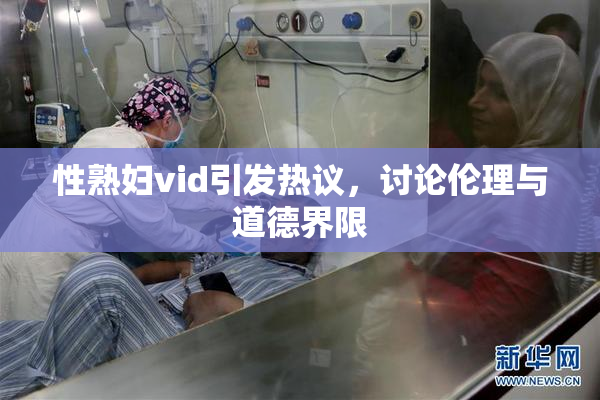 性熟妇vid引发热议，讨论伦理与道德界限
