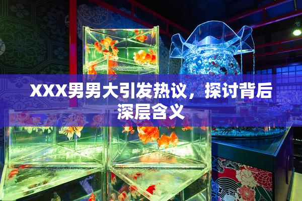 XXX男男大引发热议，探讨背后深层含义