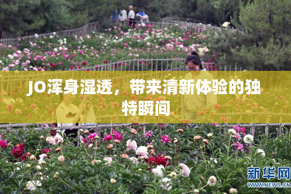 JO浑身湿透，带来清新体验的独特瞬间