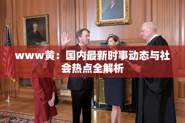 www黄：国内最新时事动态与社会热点全解析