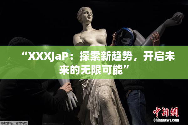 “XXXJaP：探索新趋势，开启未来的无限可能”