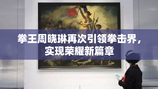 拳王周晓琳再次引领拳击界，实现荣耀新篇章