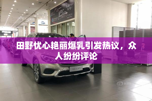 田野忧心艳丽爆乳引发热议，众人纷纷评论