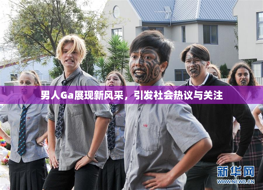 男人Ga展现新风采，引发社会热议与关注