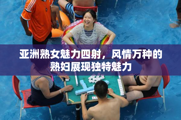 亚洲熟女魅力四射，风情万种的熟妇展现独特魅力