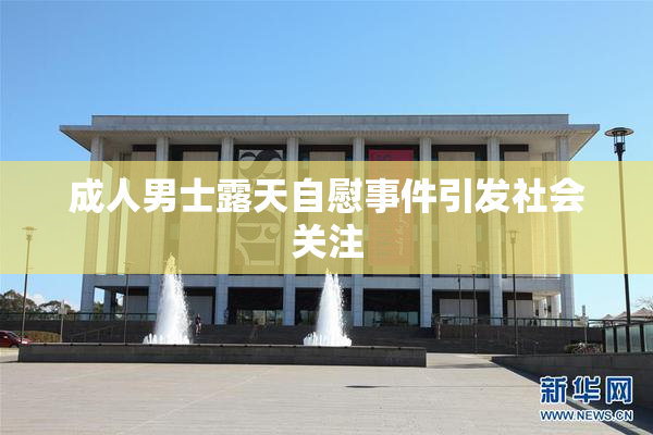 成人男士露天自慰事件引发社会关注