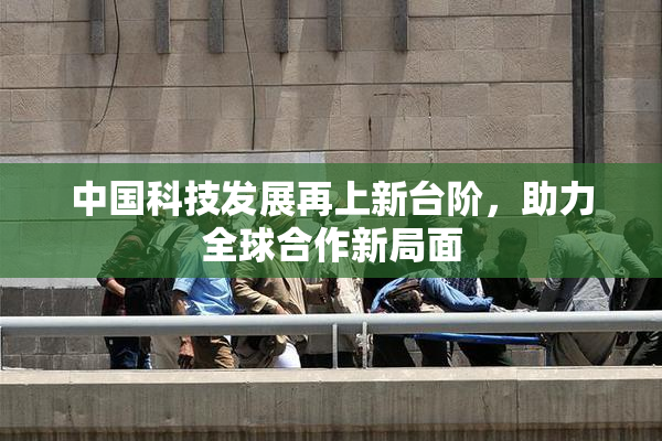 中国科技发展再上新台阶，助力全球合作新局面